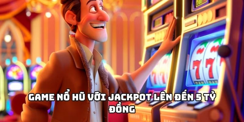 Game nổ hũ với Jackpot lên đến 5 tỷ đồng