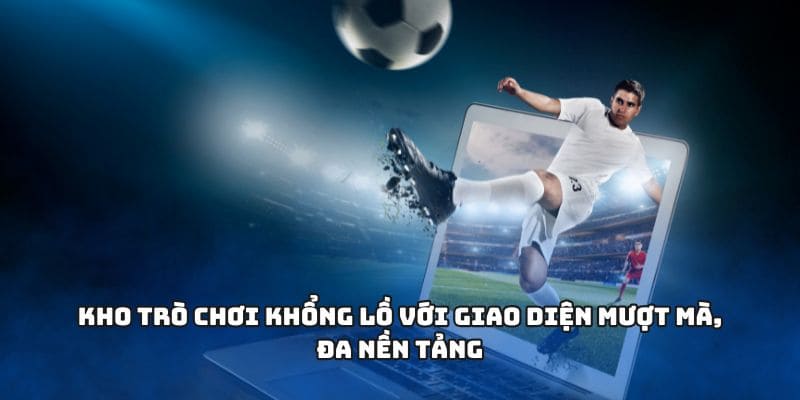 Kho trò chơi khổng lồ với giao diện mượt mà, đa nền tảng