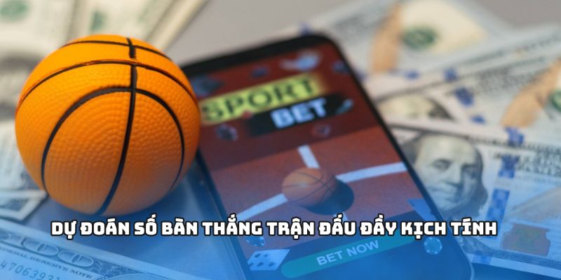 Dự đoán số bàn thắng trận đấu đầy kịch tính