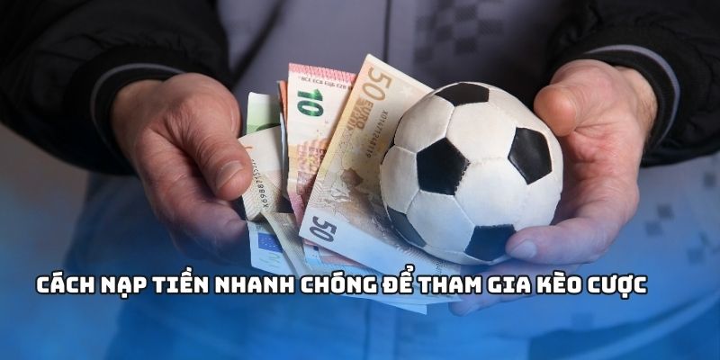 Cách nạp tiền nhanh chóng để tham gia kèo cược