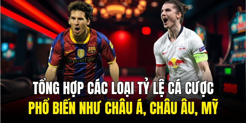 Tổng hợp các loại tỷ lệ cá cược phổ biến như châu Á, châu Âu, Mỹ