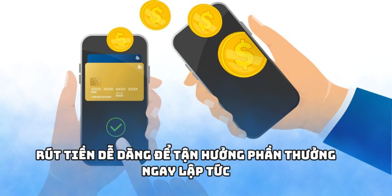 Rút tiền dễ dàng để tận hưởng phần thưởng ngay lập tức