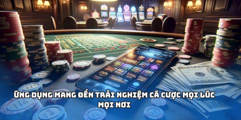 Ứng dụng mang đến trải nghiệm cá cược mọi lúc mọi nơi