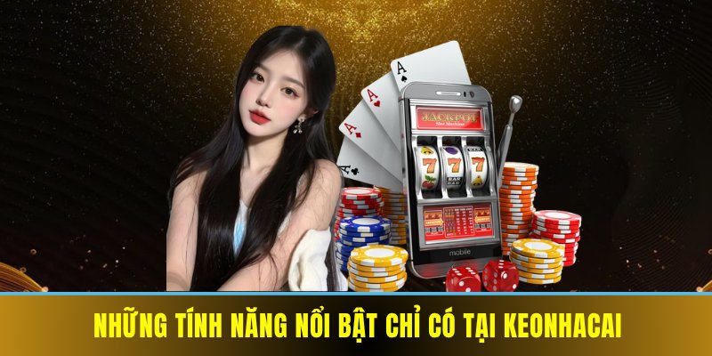 Những tính năng nổi bật chỉ có tại keonhacai