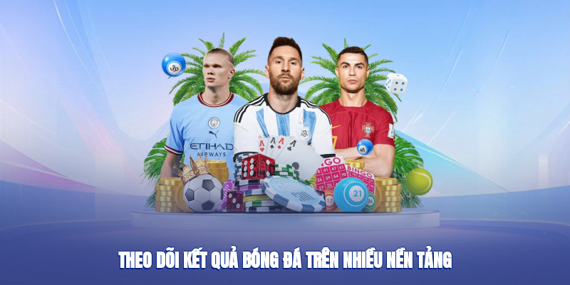 Theo dõi kết quả bóng đá trên nhiều nền tảng