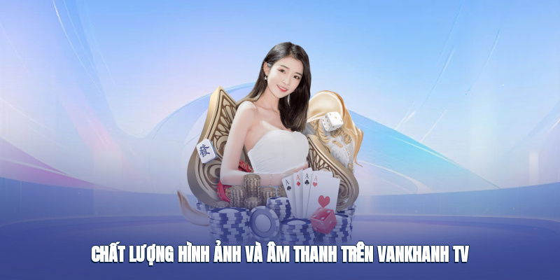 Chất lượng hình ảnh và âm thanh đỉnh cao trên vankhanh tv