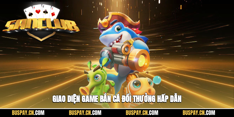 Giao diện game bắn cá đổi thưởng hấp dẫn