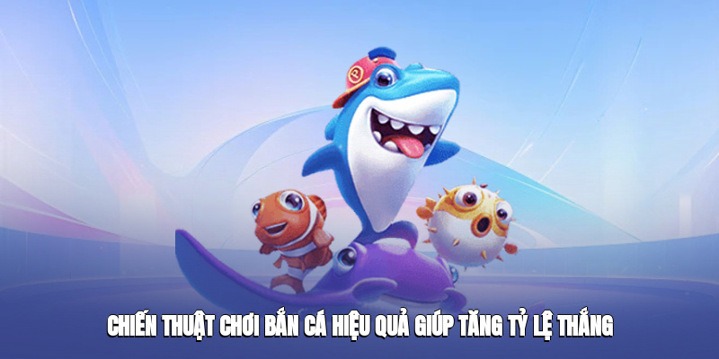 Chiến thuật chơi bắn cá hiệu quả giúp tăng tỷ lệ thắng